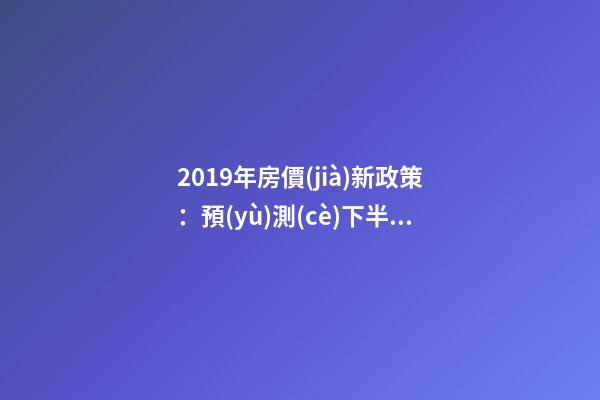 2019年房價(jià)新政策：預(yù)測(cè)下半年房價(jià)大局已定，以后房價(jià)會(huì)跌還是會(huì)漲？